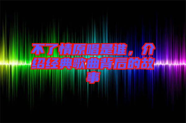 不了情原唱是誰，介紹經(jīng)典歌曲背后的故事