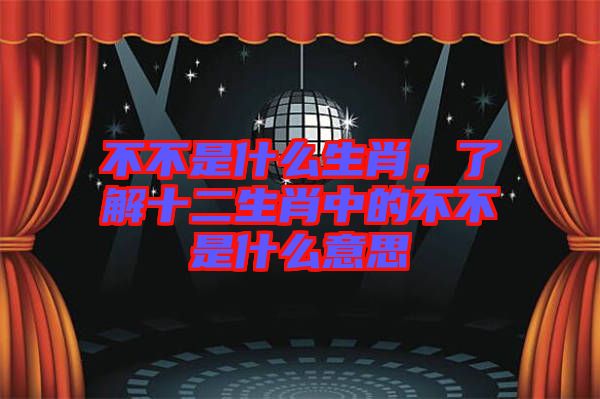 不不是什么生肖，了解十二生肖中的不不是什么意思