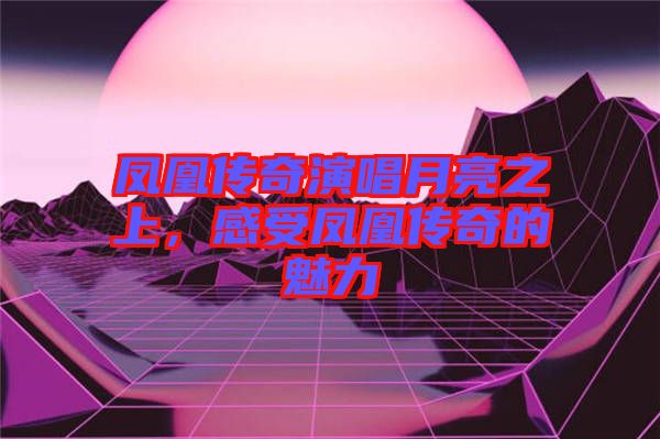 鳳凰傳奇演唱月亮之上，感受鳳凰傳奇的魅力