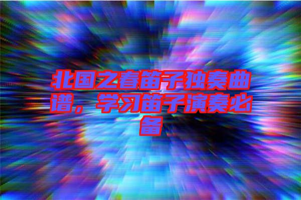 北國之春笛子獨奏曲譜，學(xué)習(xí)笛子演奏必備