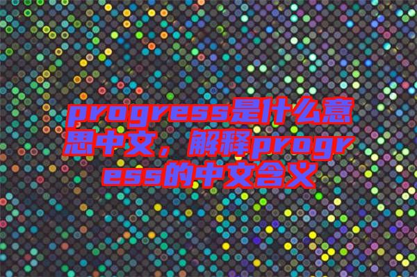 progress是什么意思中文，解釋progress的中文含義