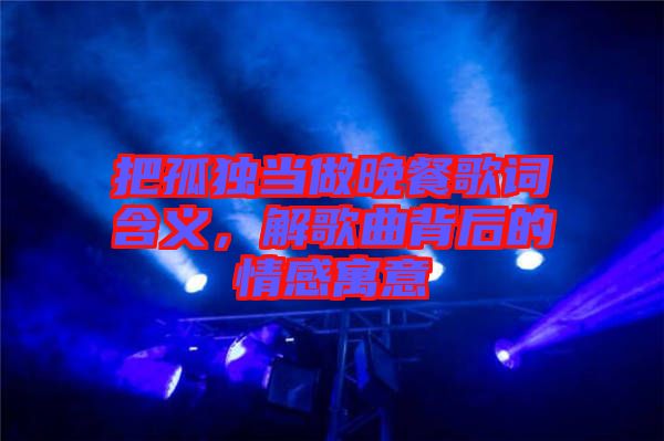把孤獨(dú)當(dāng)做晚餐歌詞含義，解歌曲背后的情感寓意