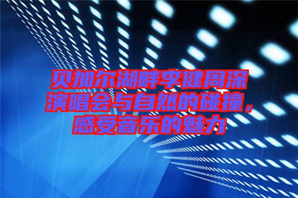 貝加爾湖畔李健周深演唱會與自然的碰撞，感受音樂的魅力