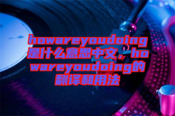 howareyoudoing是什么意思中文，howareyoudoing的翻譯和用法