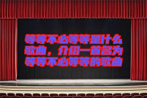 等等不必等等是什么歌曲，介紹一首名為等等不必等等的歌曲