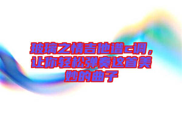 玻璃之情吉他譜c調(diào)，讓你輕松彈奏這首美妙的曲子
