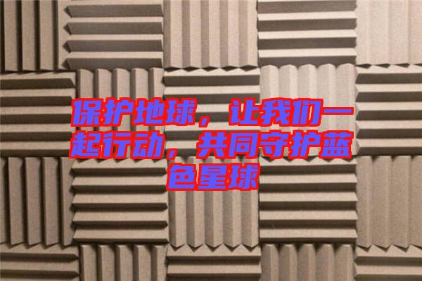 保護(hù)地球，讓我們一起行動(dòng)，共同守護(hù)藍(lán)色星球
