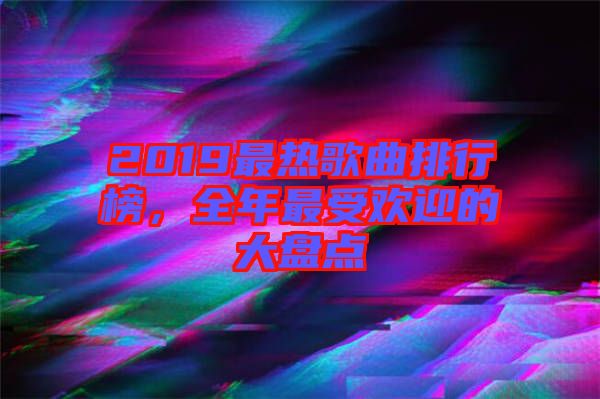 2019最熱歌曲排行榜，全年最受歡迎的大盤點