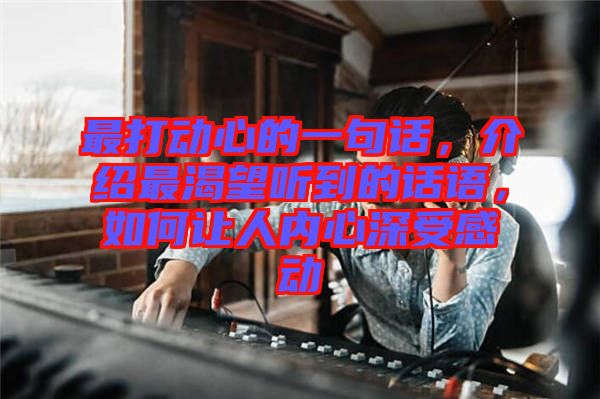 最打動(dòng)心的一句話，介紹最渴望聽(tīng)到的話語(yǔ)，如何讓人內(nèi)心深受感動(dòng)