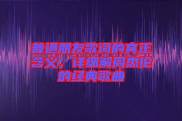普通朋友歌詞的真正含義，詳細(xì)解周杰倫的經(jīng)典歌曲