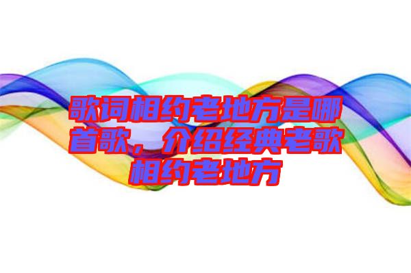歌詞相約老地方是哪首歌，介紹經(jīng)典老歌相約老地方