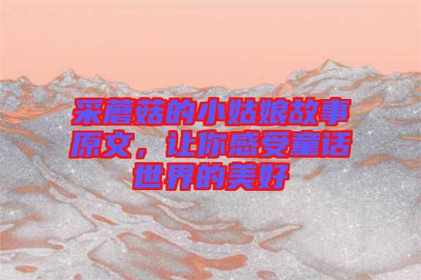 采蘑菇的小姑娘故事原文，讓你感受童話世界的美好