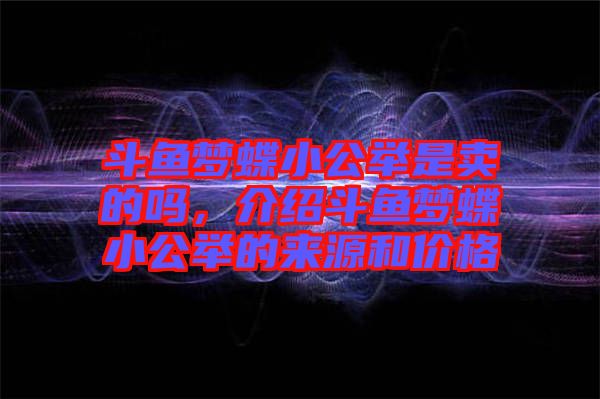 斗魚夢(mèng)蝶小公舉是賣的嗎，介紹斗魚夢(mèng)蝶小公舉的來源和價(jià)格