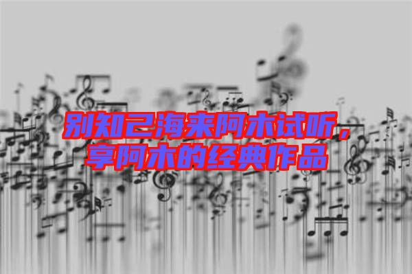 別知己海來阿木試聽，享阿木的經(jīng)典作品