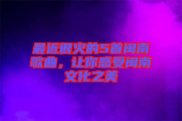 最近很火的5首閩南歌曲，讓你感受閩南文化之美