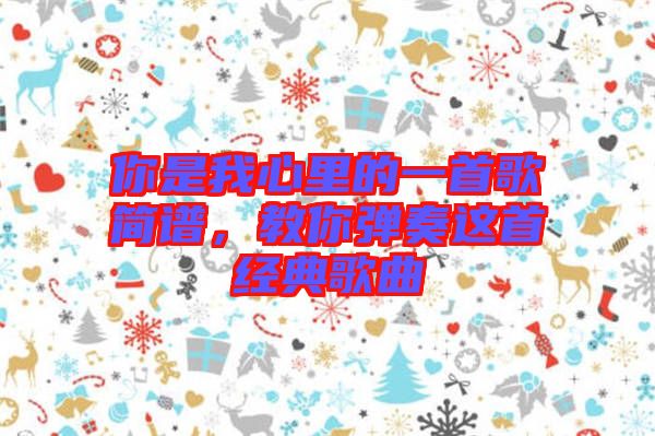 你是我心里的一首歌簡譜，教你彈奏這首經(jīng)典歌曲