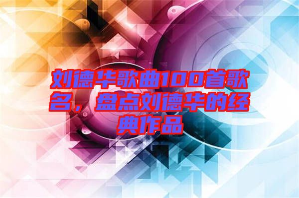 劉德華歌曲100首歌名，盤(pán)點(diǎn)劉德華的經(jīng)典作品