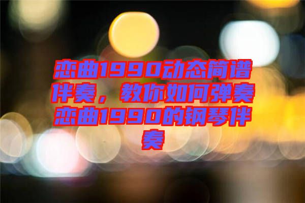 戀曲1990動態(tài)簡譜伴奏，教你如何彈奏戀曲1990的鋼琴伴奏