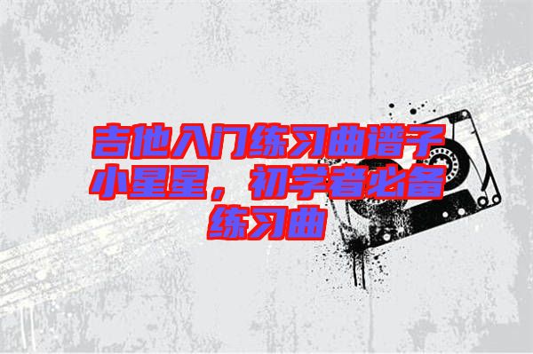吉他入門練習曲譜子小星星，初學者必備練習曲