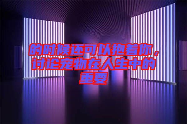 的時候還可以抱著你，討論寵物在人生中的重要
