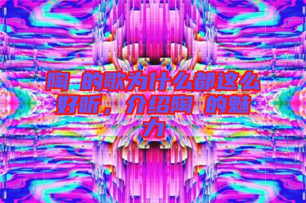 陶喆的歌為什么都這么好聽，介紹陶喆的魅力