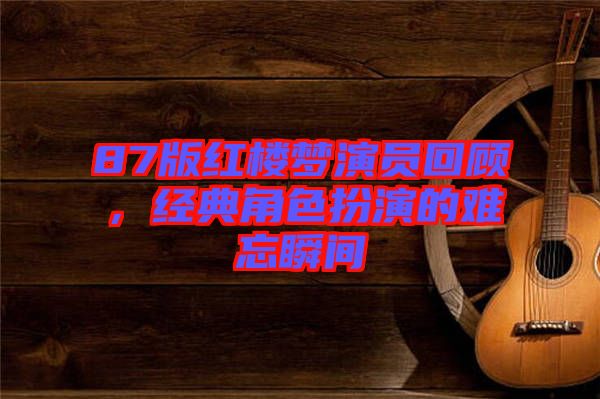 87版紅樓夢(mèng)演員回顧，經(jīng)典角色扮演的難忘瞬間
