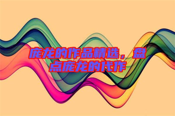 龐龍的作品精選，盤點(diǎn)龐龍的代作