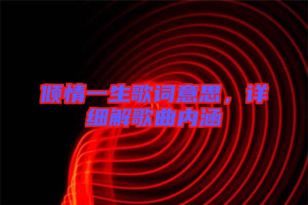 傾情一生歌詞意思，詳細(xì)解歌曲內(nèi)涵