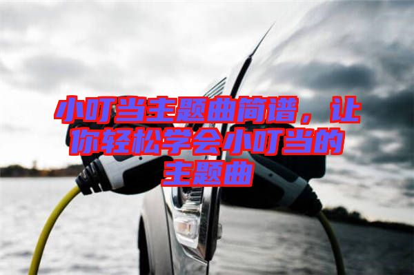 小叮當(dāng)主題曲簡(jiǎn)譜，讓你輕松學(xué)會(huì)小叮當(dāng)?shù)闹黝}曲