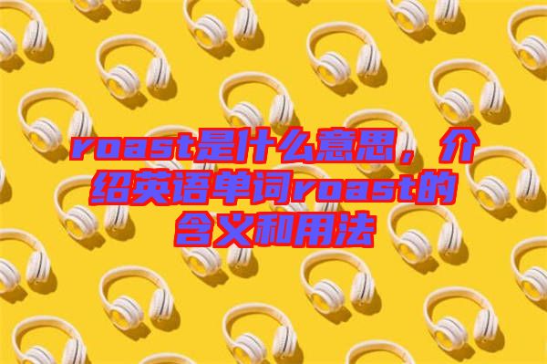 roast是什么意思，介紹英語(yǔ)單詞roast的含義和用法