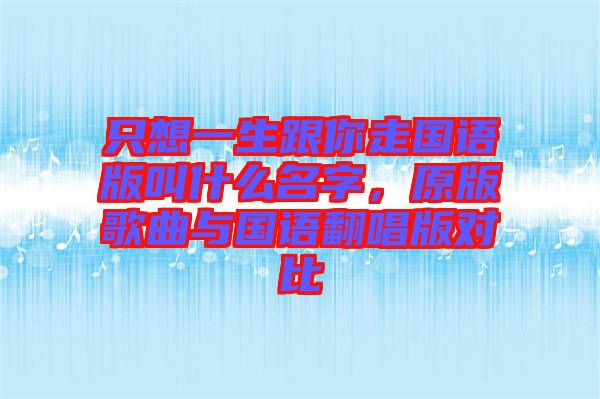 只想一生跟你走國語版叫什么名字，原版歌曲與國語翻唱版對(duì)比