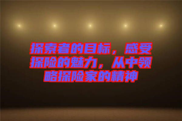 探索者的目標(biāo)，感受探險的魅力，從中領(lǐng)略探險家的精神