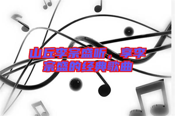 山丘李宗盛聽，享李宗盛的經(jīng)典歌曲