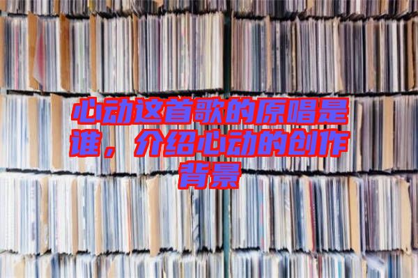 心動這首歌的原唱是誰，介紹心動的創(chuàng)作背景