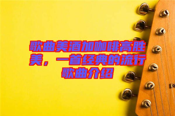 歌曲美酒加咖啡高勝美，一首經(jīng)典的流行歌曲介紹