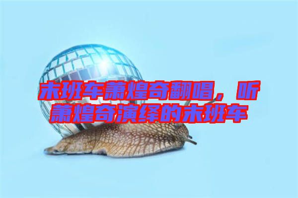 末班車蕭煌奇翻唱，聽蕭煌奇演繹的末班車