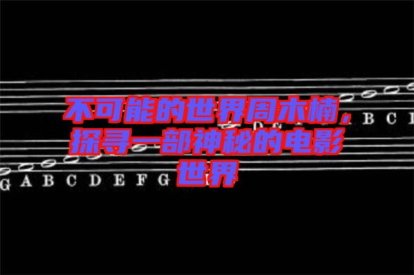 不可能的世界周木楠，探尋一部神秘的電影世界