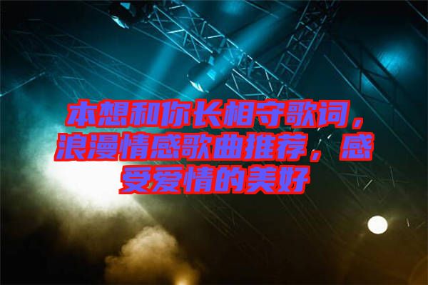 本想和你長相守歌詞，浪漫情感歌曲推薦，感受愛情的美好