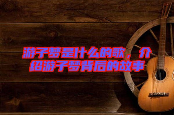 游子夢(mèng)是什么的歌，介紹游子夢(mèng)背后的故事