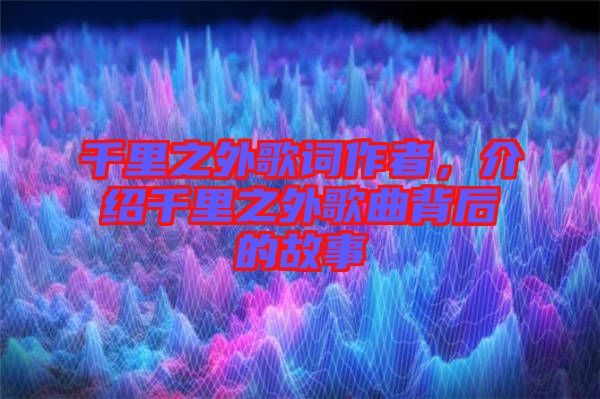 千里之外歌詞作者，介紹千里之外歌曲背后的故事