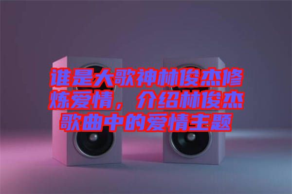 誰(shuí)是大歌神林俊杰修煉愛(ài)情，介紹林俊杰歌曲中的愛(ài)情主題