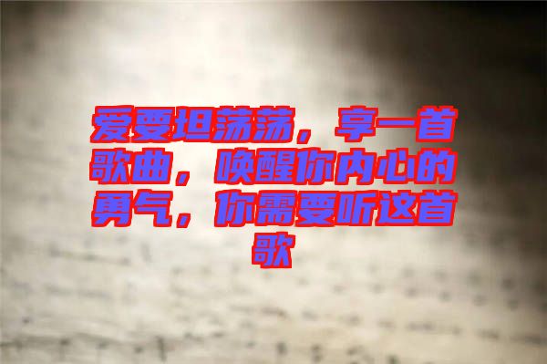 愛要坦蕩蕩，享一首歌曲，喚醒你內(nèi)心的勇氣，你需要聽這首歌