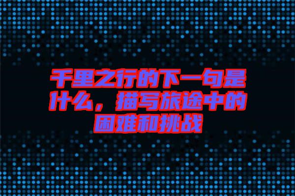 千里之行的下一句是什么，描寫旅途中的困難和挑戰(zhàn)