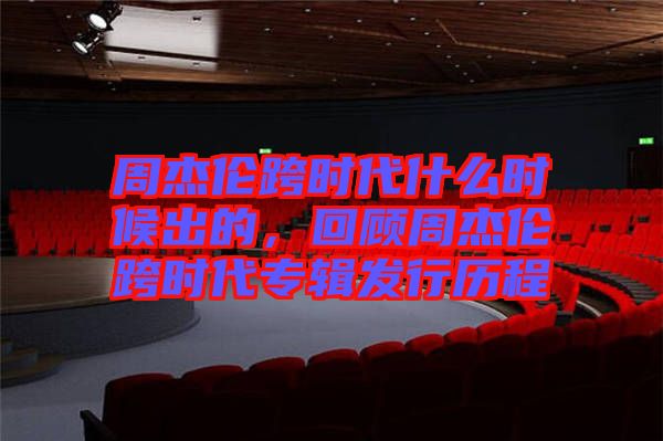 周杰倫跨時代什么時候出的，回顧周杰倫跨時代專輯發(fā)行歷程