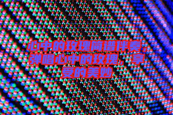 心中的玫瑰簡(jiǎn)譜伴奏，彈唱心中的玫瑰，享受的美妙
