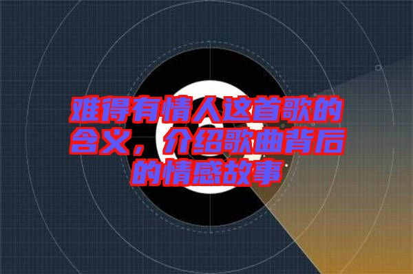 難得有情人這首歌的含義，介紹歌曲背后的情感故事