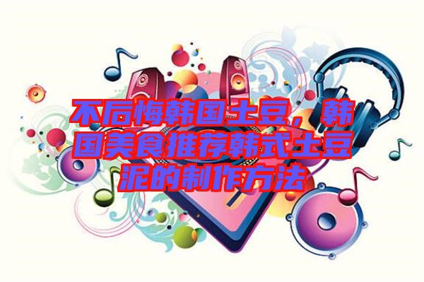 不后悔韓國(guó)土豆，韓國(guó)美食推薦韓式土豆泥的制作方法