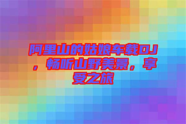 阿里山的姑娘車載DJ，暢聽(tīng)山野美景，享受之旅