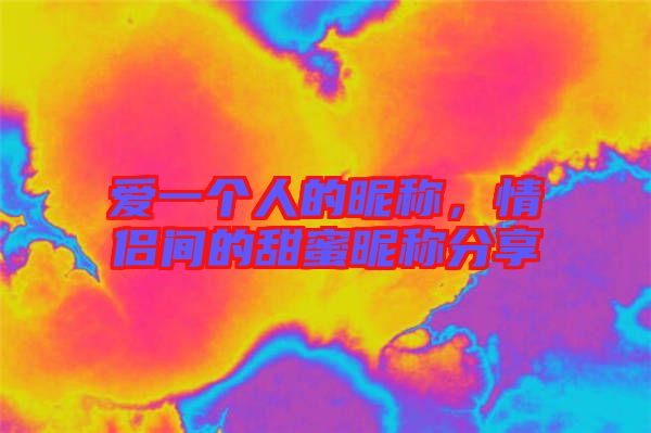 愛(ài)一個(gè)人的昵稱，情侶間的甜蜜昵稱分享