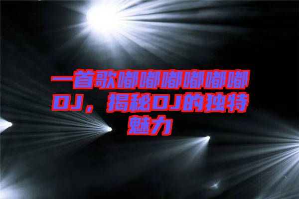 一首歌嘟嘟嘟嘟嘟嘟DJ，揭秘DJ的獨(dú)特魅力
